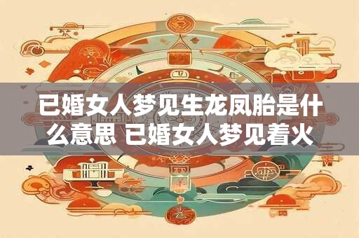 已婚女人梦见生龙凤胎是什么意思 已婚女人梦见着火了是什么征兆