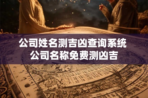 公司姓名测吉凶查询系统 公司名称免费测凶吉