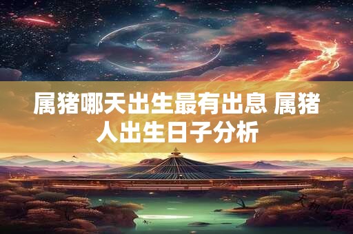 属猪哪天出生最有出息 属猪人出生日子分析