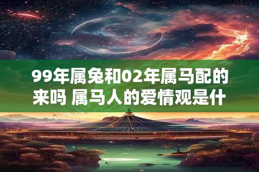 99年属兔和02年属马配的来吗 属马人的爱情观是什么样 99年属兔和02年属马配的来吗 属马人的爱情观是什么样