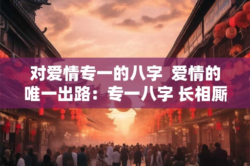 对爱情专一的八字  爱情的唯一出路：专一八字 长相厮守