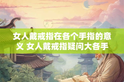 女人戴戒指在各个手指的意义 女人戴戒指疑问大各手指意义