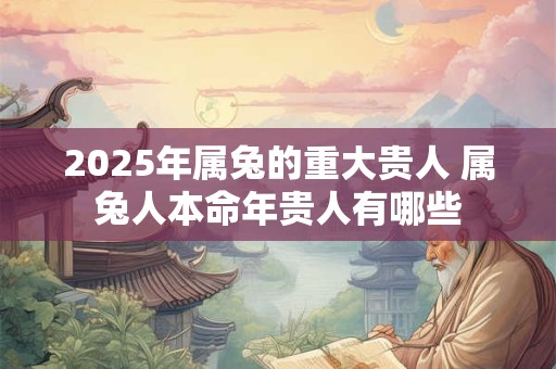 2025年属兔的重大贵人 属兔人本命年贵人有哪些