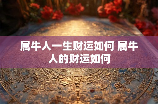 属牛人一生财运如何 属牛人的财运如何