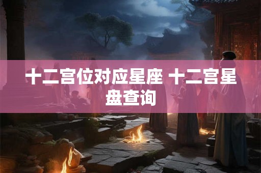 十二宫位对应星座 十二宫星盘查询 十二宫位对应星座 十二宫星盘查询