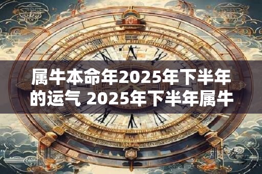 属牛本命年2025年下半年的运气 2025年下半年属牛会有怎样的运势