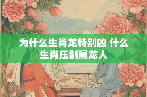 为什么生肖龙特别凶 什么生肖压制属龙人