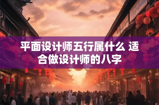 平面设计师五行属什么 适合做设计师的八字