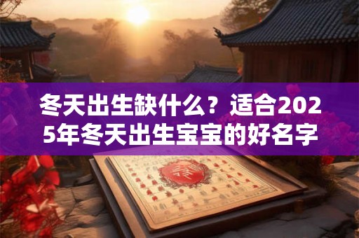 冬天出生缺什么？适合2025年冬天出生宝宝的好名字