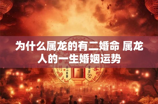 为什么属龙的有二婚命 属龙人的一生婚姻运势