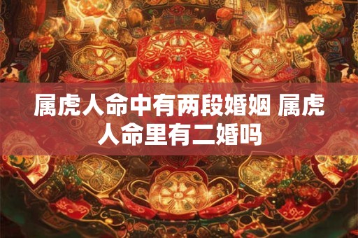 属虎人命中有两段婚姻 属虎人命里有二婚吗