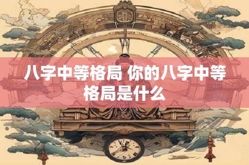 八字中等格局 你的八字中等格局是什么