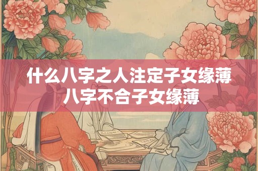 什么八字之人注定子女缘薄 八字不合子女缘薄