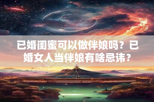 已婚闺蜜可以做伴娘吗？已婚女人当伴娘有啥忌讳？