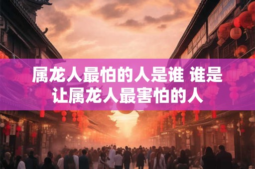 属龙人最怕的人是谁 谁是让属龙人最害怕的人
