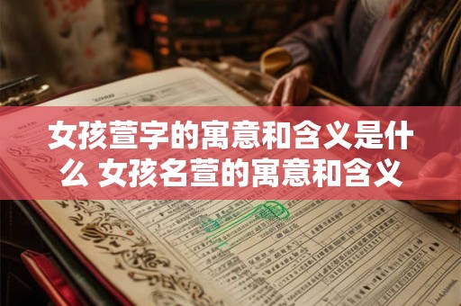 女孩萱字的寓意和含义是什么 女孩名萱的寓意和含义是什么