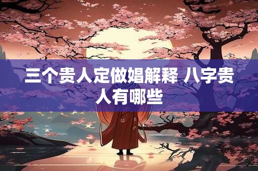 三个贵人定做娼解释 八字贵人有哪些