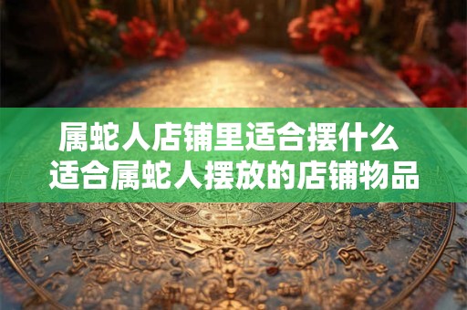 属蛇人店铺里适合摆什么 适合属蛇人摆放的店铺物品