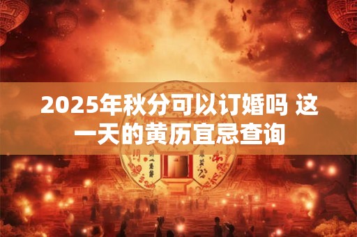2025年秋分可以订婚吗 这一天的黄历宜忌查询