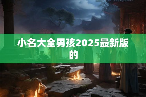 小名大全男孩2025最新版的 小名大全男孩2025最新版的