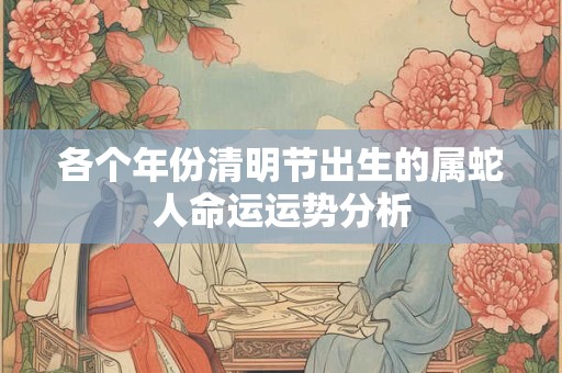 各个年份清明节出生的属蛇人命运运势分析 各个年份清明节出生的属蛇人命运运势分析