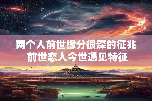 两个人前世缘分很深的征兆 前世恋人今世遇见特征