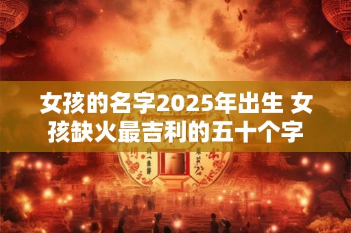 女孩的名字2026年出生 女孩缺火最吉利的五十个字