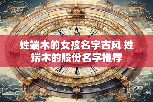 姓端木的女孩名字古风 姓端木的股份名字推荐