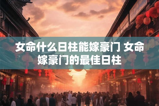 女命什么日柱能嫁豪门 女命嫁豪门的最佳日柱