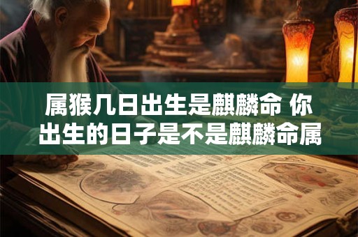属猴几日出生是麒麟命 你出生的日子是不是麒麟命属猴的要注意了 属猴几日出生是麒麟命 你出生的日子是不是麒麟命属猴的要注意了