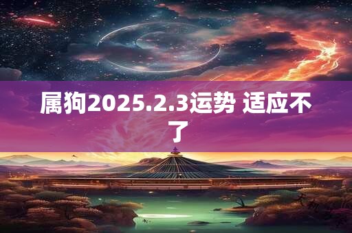 属狗2025.2.3运势 适应不了