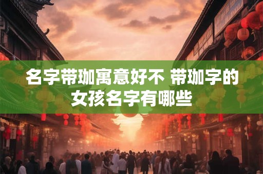 名字带珈寓意好不 带珈字的女孩名字有哪些
