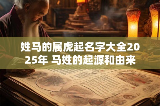 姓马的属虎起名字大全2025年 马姓的起源和由来