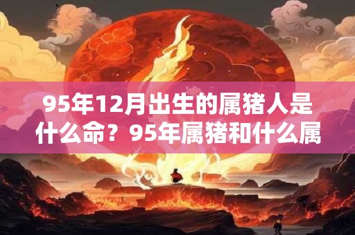 95年12月出生的属猪人是什么命？95年属猪和什么属相最配？