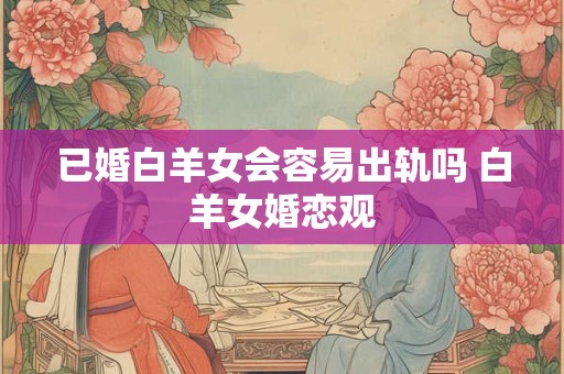 已婚白羊女会容易出轨吗 白羊女婚恋观