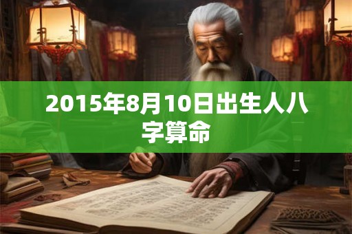 2015年8月10日出生人八字算命 2015年8月10日出生人八字算命
