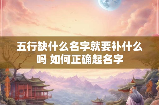 五行缺什么名字就要补什么吗 如何正确起名字