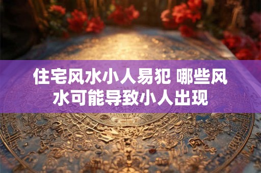 住宅风水小人易犯 哪些风水可能导致小人出现