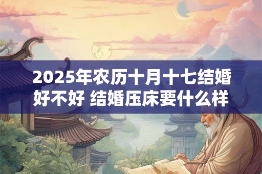 2025年农历十月十七结婚好不好 结婚压床要什么样的人