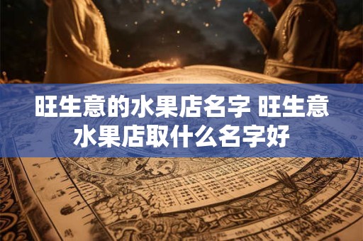 旺生意的水果店名字 旺生意水果店取什么名字好