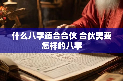 什么八字适合合伙 合伙需要怎样的八字