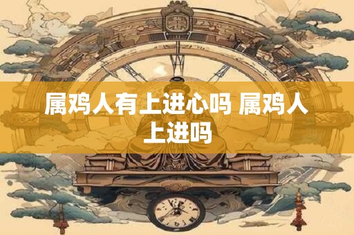属鸡人有上进心吗 属鸡人上进吗