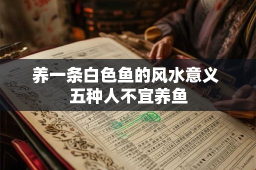 养一条白色鱼的风水意义 五种人不宜养鱼