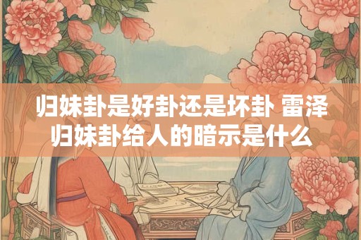归妹卦是好卦还是坏卦 雷泽归妹卦给人的暗示是什么