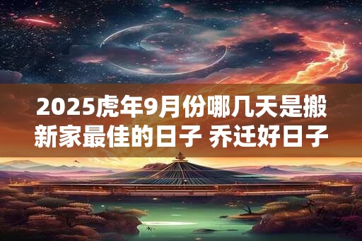 2026虎年9月份哪几天是搬新家最佳的日子 乔迁好日子 2026虎年9月份哪几天是搬新家最佳的日子 乔迁好日子