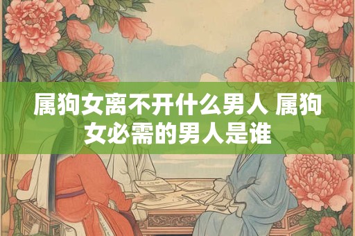 属狗女离不开什么男人 属狗女必需的男人是谁