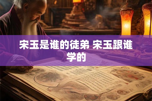 宋玉是谁的徒弟 宋玉跟谁学的