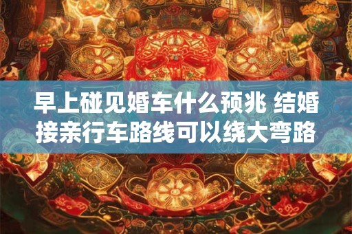 早上碰见婚车什么预兆 结婚接亲行车路线可以绕大弯路吗