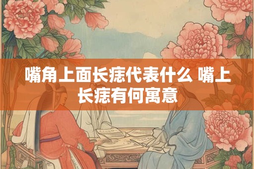 嘴角上面长痣代表什么 嘴上长痣有何寓意