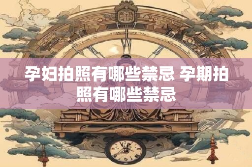 孕妇拍照有哪些禁忌 孕期拍照有哪些禁忌